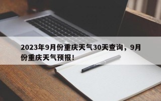 2023年9月份重庆天气30天查询，9月份重庆天气预报！