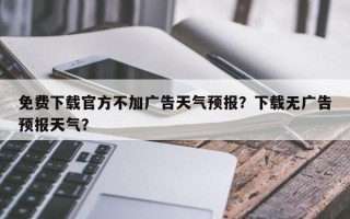 免费下载官方不加广告天气预报？下载无广告预报天气？