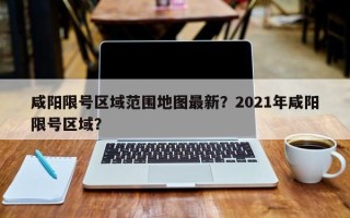 咸阳限号区域范围地图最新？2021年咸阳限号区域？