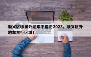 顺义区哪里外地车不能走2023，顺义区外地车禁行区域！