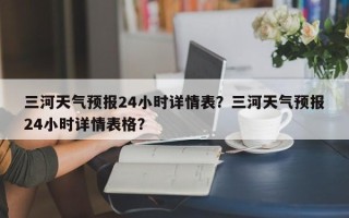 三河天气预报24小时详情表？三河天气预报24小时详情表格？