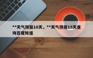 **天气预报10天，**天气预报15天查询百度知道