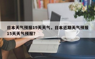 日本天气预报15天天气，日本近期天气预报15天天气预报？