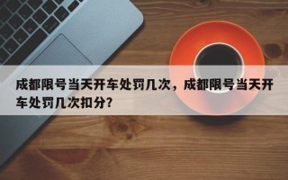 成都限号当天开车处罚几次，成都限号当天开车处罚几次扣分？