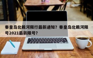 秦皇岛北戴河限行最新通知？秦皇岛北戴河限号2021最新限号？