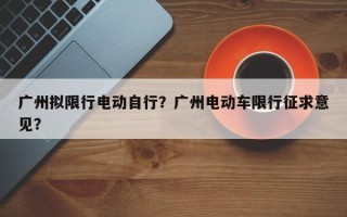 广州拟限行电动自行？广州电动车限行征求意见？