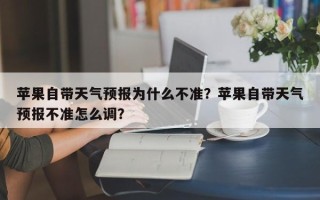 苹果自带天气预报为什么不准？苹果自带天气预报不准怎么调？