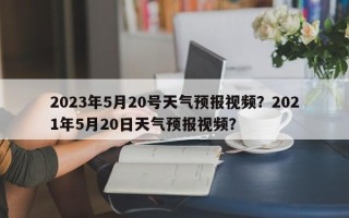 2023年5月20号天气预报视频？2021年5月20日天气预报视频？