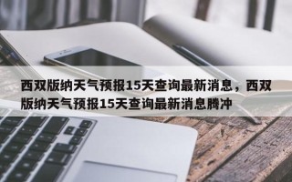 西双版纳天气预报15天查询最新消息，西双版纳天气预报15天查询最新消息腾冲