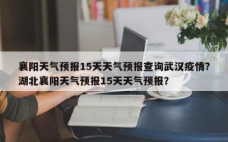 襄阳天气预报15天天气预报查询武汉疫情？湖北襄阳天气预报15天天气预报？