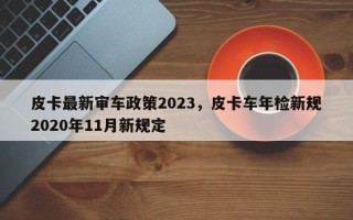 皮卡最新审车政策2023，皮卡车年检新规2020年11月新规定