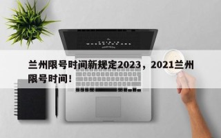 兰州限号时间新规定2023，2021兰州限号时间！