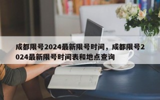 成都限号2024最新限号时间，成都限号2024最新限号时间表和地点查询