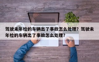 驾驶未年检的车辆出了事故怎么处理？驾驶未年检的车辆出了事故怎么处理？