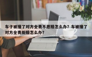 车子被撞了对方全责不愿赔怎么办？车被撞了对方全责拒赔怎么办？