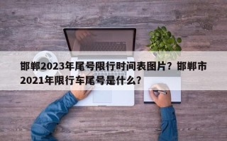 邯郸2023年尾号限行时间表图片？邯郸市2021年限行车尾号是什么？