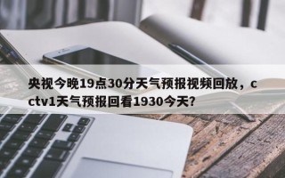 央视今晚19点30分天气预报视频回放，cctv1天气预报回看1930今天？