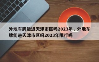 外地车牌能进天津市区吗2023年，外地车牌能进天津市区吗2023年限行吗