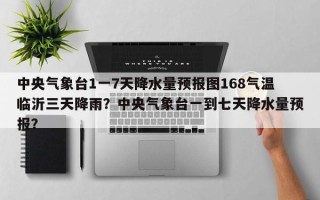 中央气象台1一7天降水量预报图168气温临沂三天降雨？中央气象台一到七天降水量预报？