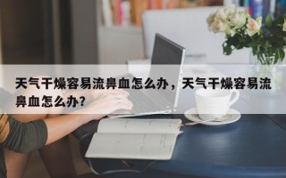 天气干燥容易流鼻血怎么办，天气干燥容易流鼻血怎么办？