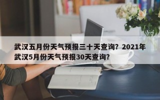 武汉五月份天气预报三十天查询？2021年武汉5月份天气预报30天查询？