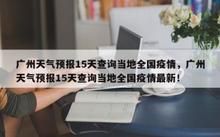 广州天气预报15天查询当地全国疫情，广州天气预报15天查询当地全国疫情最新！