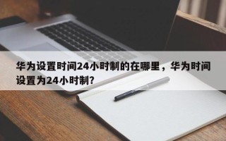 华为设置时间24小时制的在哪里，华为时间设置为24小时制？