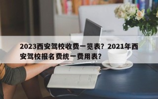 2023西安驾校收费一览表？2021年西安驾校报名费统一费用表？