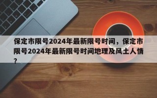 保定市限号2024年最新限号时间，保定市限号2024年最新限号时间地理及风土人情？