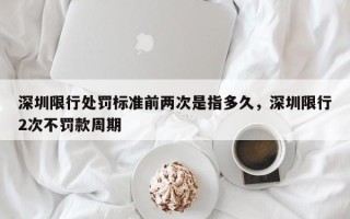 深圳限行处罚标准前两次是指多久，深圳限行2次不罚款周期