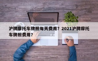 沪牌摩托车牌照每天费用？2021沪牌摩托车牌照费用？