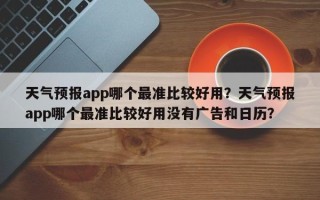 天气预报app哪个最准比较好用？天气预报app哪个最准比较好用没有广告和日历？