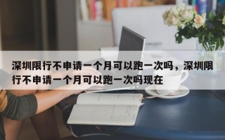 深圳限行不申请一个月可以跑一次吗，深圳限行不申请一个月可以跑一次吗现在