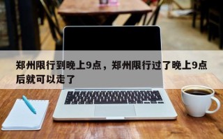 郑州限行到晚上9点，郑州限行过了晚上9点后就可以走了