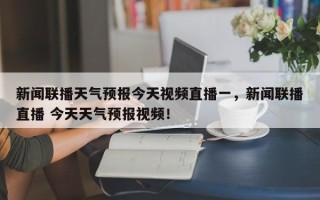 新闻联播天气预报今天视频直播一，新闻联播直播 今天天气预报视频！