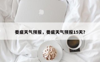 娄底天气预报，娄底天气预报15天？