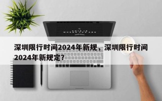 深圳限行时间2024年新规，深圳限行时间2024年新规定？