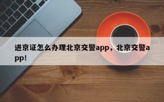 进京证怎么办理北京交警app，北京交警app！