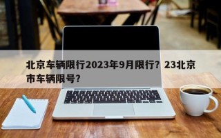 北京车辆限行2023年9月限行？23北京市车辆限号？