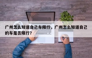 广州怎么知道自己车限行，广州怎么知道自己的车是否限行？