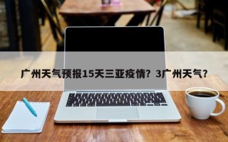 广州天气预报15天三亚疫情？3广州天气？