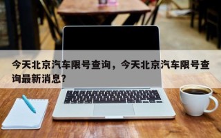 今天北京汽车限号查询，今天北京汽车限号查询最新消息？