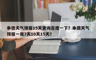 承德天气预报15天查询百度一下？承德天气预报一周7天10天15天？