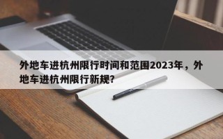 外地车进杭州限行时间和范围2023年，外地车进杭州限行新规？