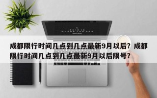 成都限行时间几点到几点最新9月以后？成都限行时间几点到几点最新9月以后限号？