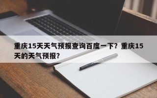 重庆15天天气预报查询百度一下？重庆15天的天气预报？