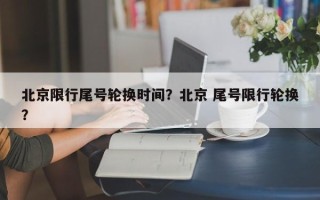 北京限行尾号轮换时间？北京 尾号限行轮换？