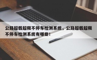 公路超载超限不停车检测系统，公路超载超限不停车检测系统有哪些！