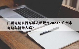 广州电动自行车载人新规定2023？广州市电动车能带人吗？