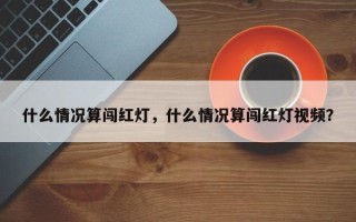 什么情况算闯红灯，什么情况算闯红灯视频？